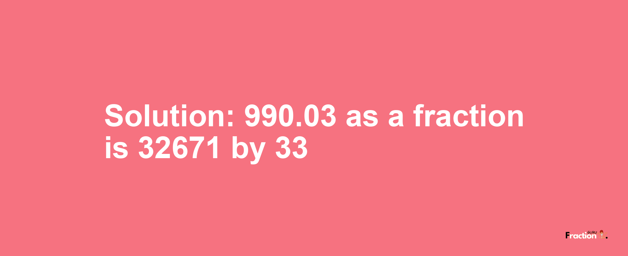 Solution:990.03 as a fraction is 32671/33